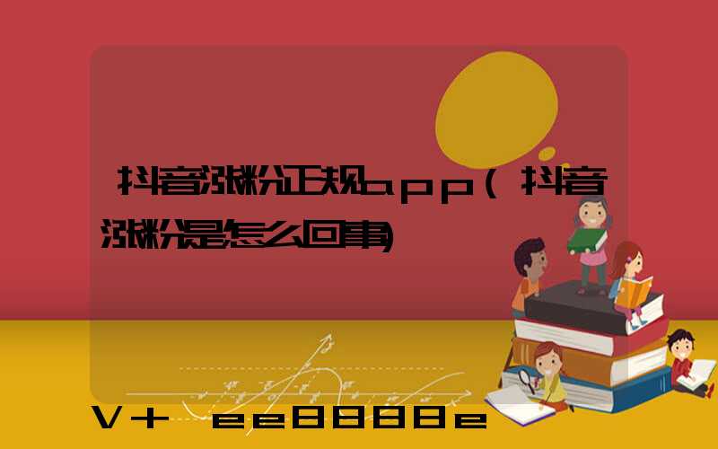 抖音涨粉正规app(抖音涨粉是怎么回事)