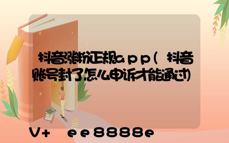 抖音涨粉正规app(抖音账号封了怎么申诉才能通过)
