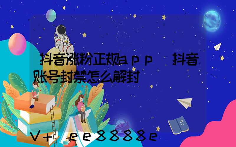 抖音涨粉正规app(抖音账号封禁怎么解封)