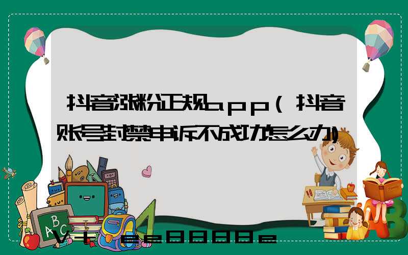 抖音涨粉正规app(抖音账号封禁申诉不成功怎么办)