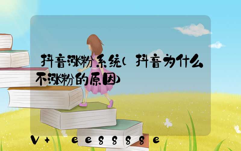 抖音涨粉系统(抖音为什么不涨粉的原因)