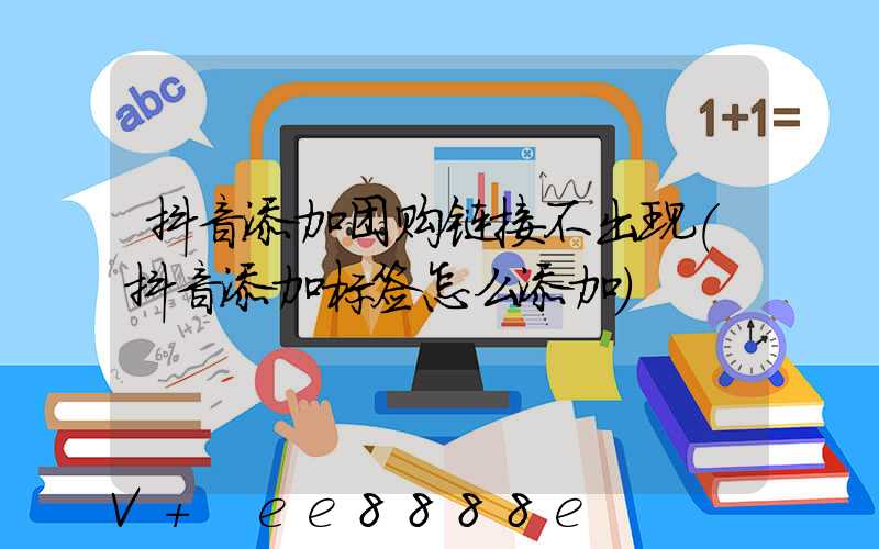 抖音添加团购链接不出现(抖音添加标签怎么添加)