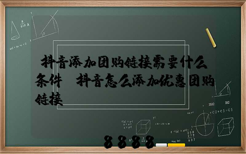 抖音添加团购链接需要什么条件(抖音怎么添加优惠团购链接)