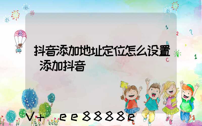 抖音添加地址定位怎么设置(添加抖音)