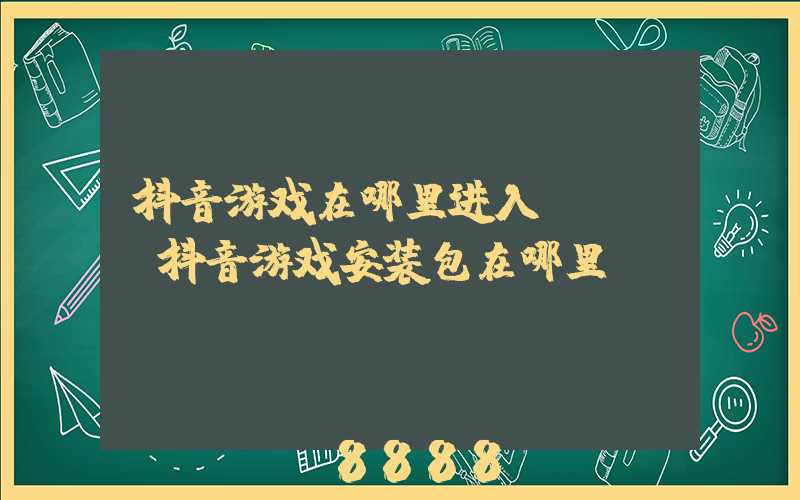 抖音游戏在哪里进入ios(抖音游戏安装包在哪里)