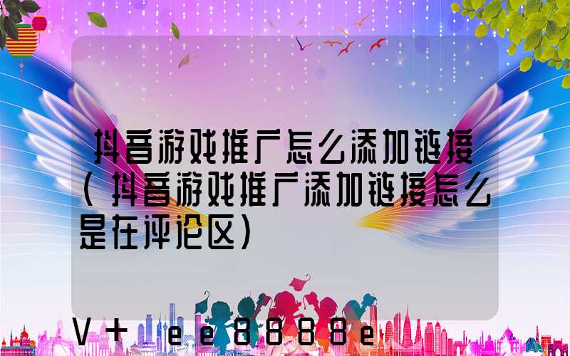 抖音游戏推广怎么添加链接(抖音游戏推广添加链接怎么是在评论区)