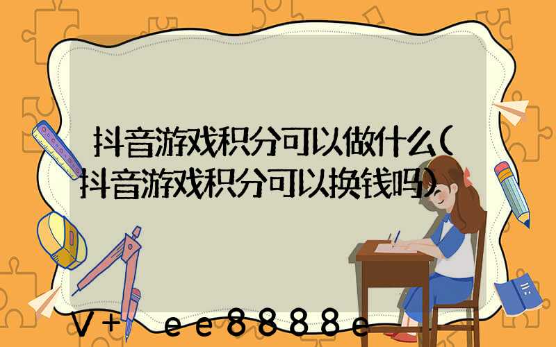 抖音游戏积分可以做什么(抖音游戏积分可以换钱吗)