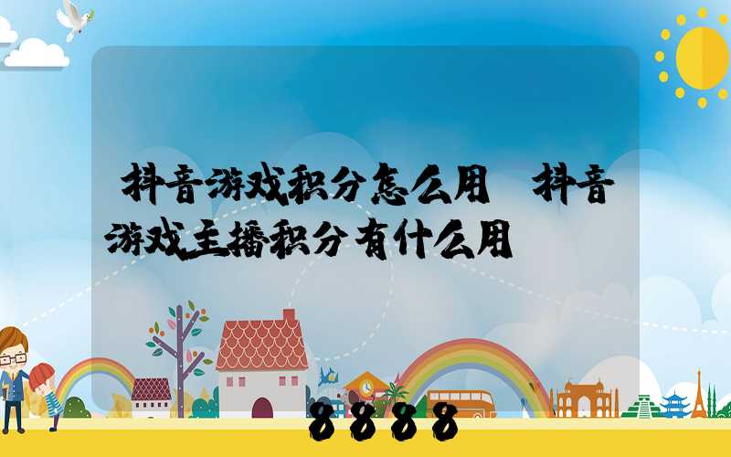 抖音游戏积分怎么用(抖音游戏主播积分有什么用)