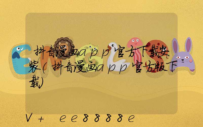 抖音漫画app官方下载安装(抖音漫画app官方版下载)