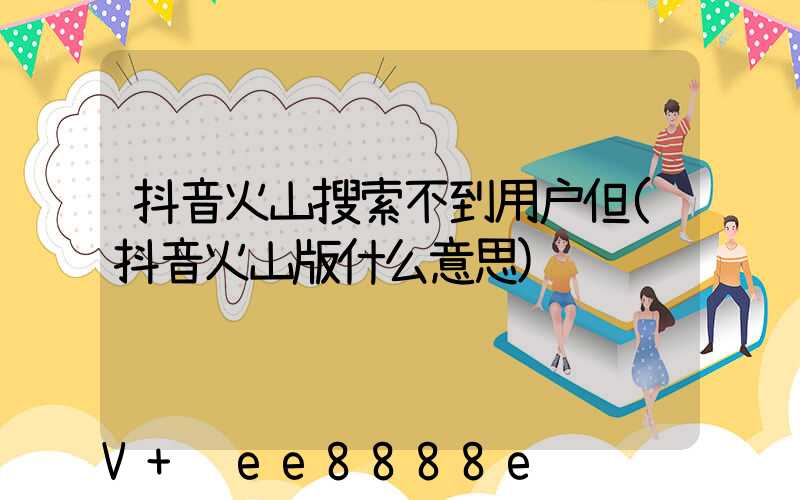 抖音火山搜索不到用户但(抖音火山版什么意思)