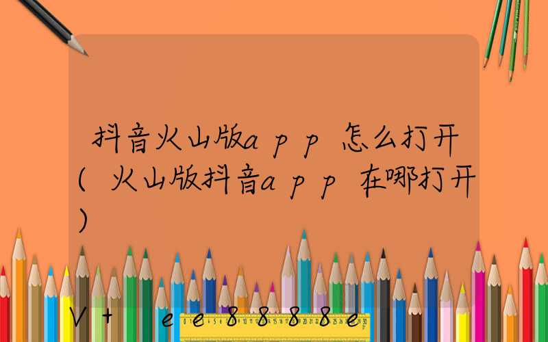 抖音火山版app怎么打开(火山版抖音app在哪打开)
