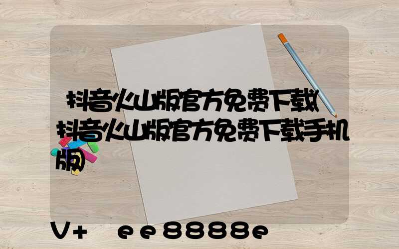 抖音火山版官方免费下载(抖音火山版官方免费下载手机版)