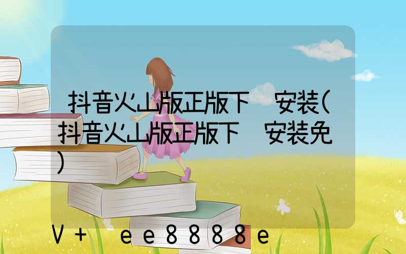 抖音火山版正版下载安装(抖音火山版正版下载安装免费)