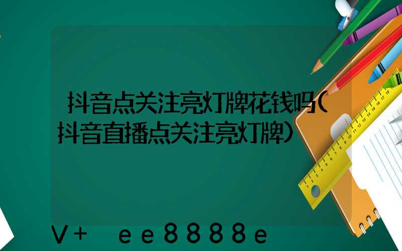 抖音点关注亮灯牌花钱吗(抖音直播点关注亮灯牌)