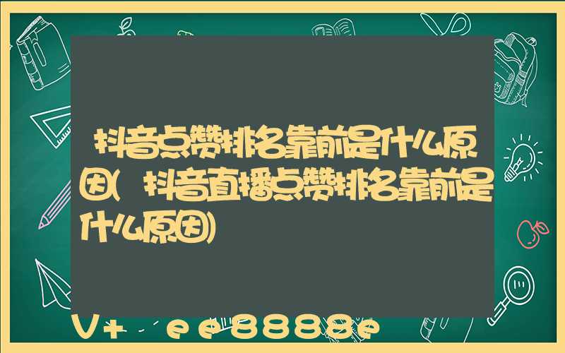 抖音点赞排名靠前是什么原因(抖音直播点赞排名靠前是什么原因)