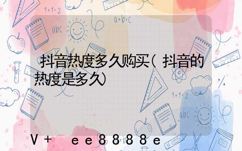 抖音热度多久购买(抖音的热度是多久)