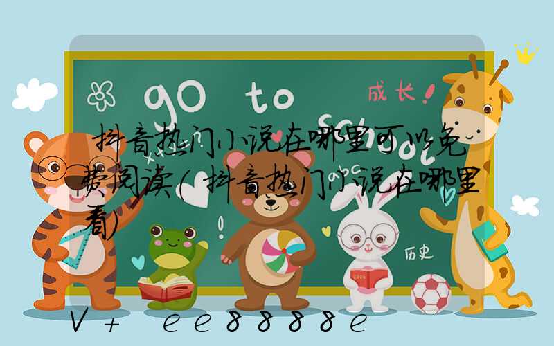 抖音热门小说在哪里可以免费阅读(抖音热门小说在哪里看)