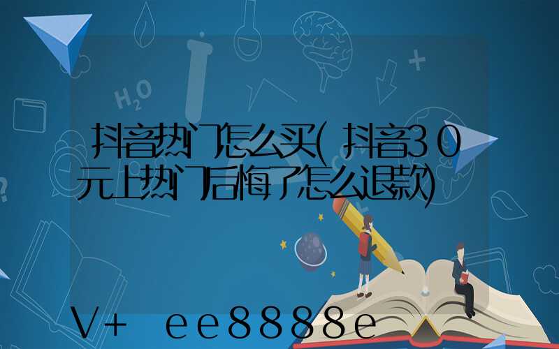 抖音热门怎么买(抖音30元上热门后悔了怎么退款)
