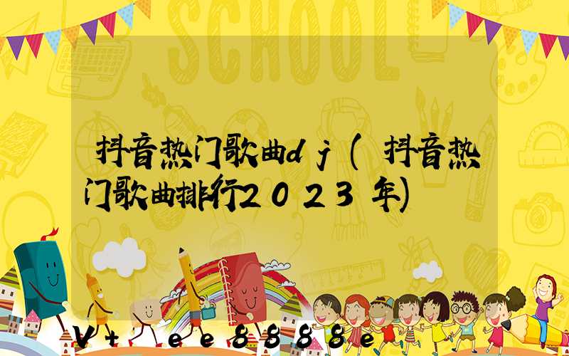 抖音热门歌曲dj(抖音热门歌曲排行2023年)