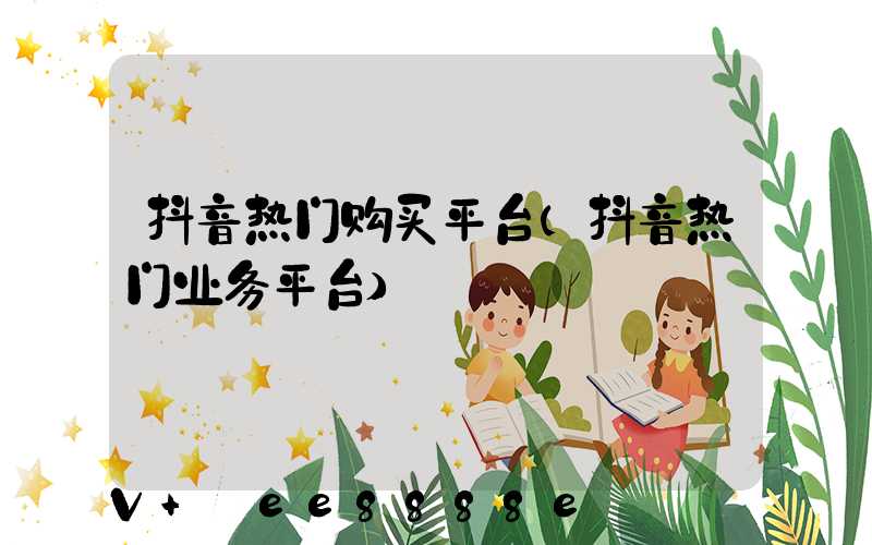 抖音热门购买平台(抖音热门业务平台)