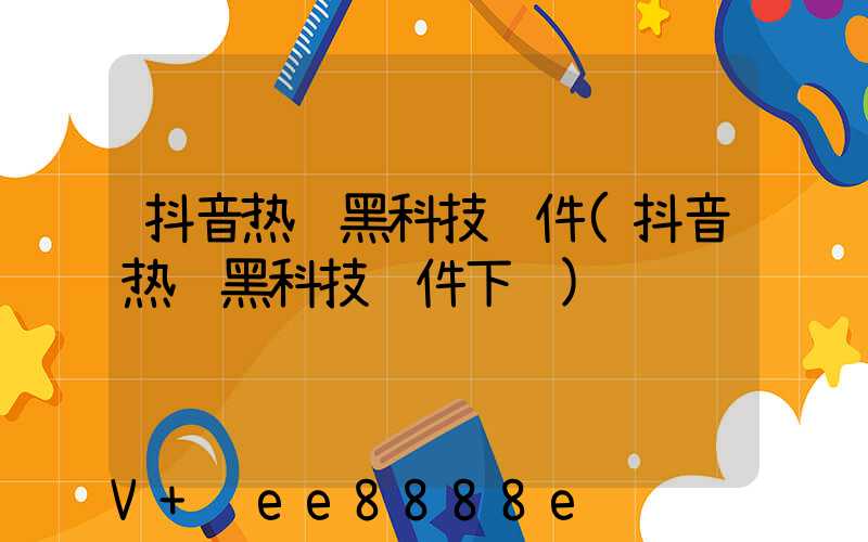 抖音热门黑科技软件(抖音热门黑科技软件下载)