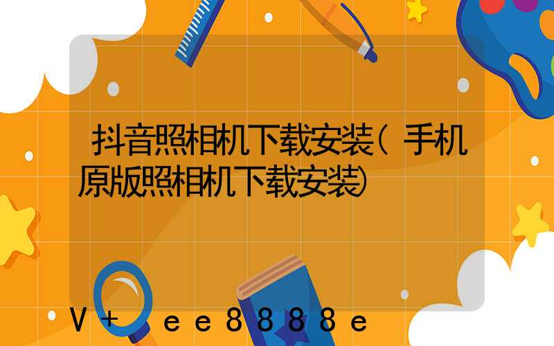 抖音照相机下载安装(手机原版照相机下载安装)