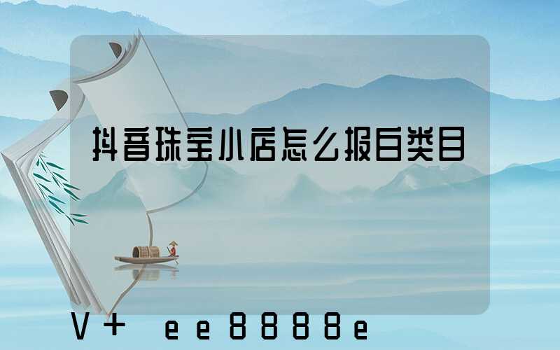 抖音珠宝小店怎么报白类目