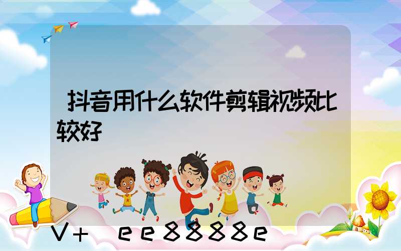 抖音用什么软件剪辑视频比较好