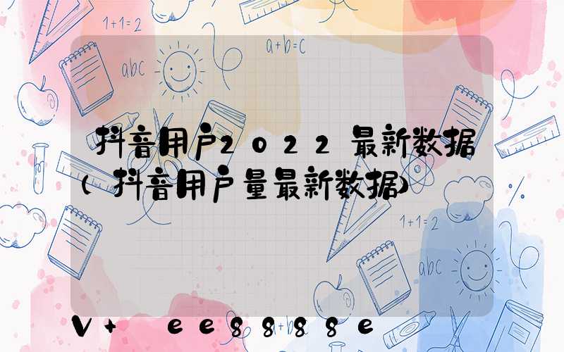 抖音用户2022最新数据(抖音用户量最新数据)