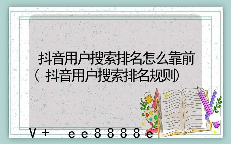 抖音用户搜索排名怎么靠前(抖音用户搜索排名规则)