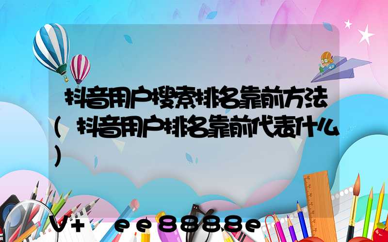 抖音用户搜索排名靠前方法(抖音用户排名靠前代表什么)