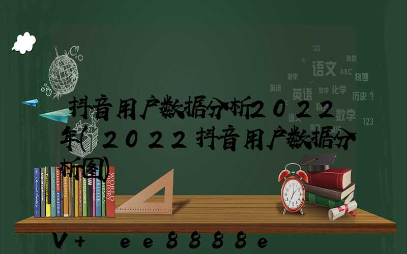 抖音用户数据分析2022年(2022抖音用户数据分析图)