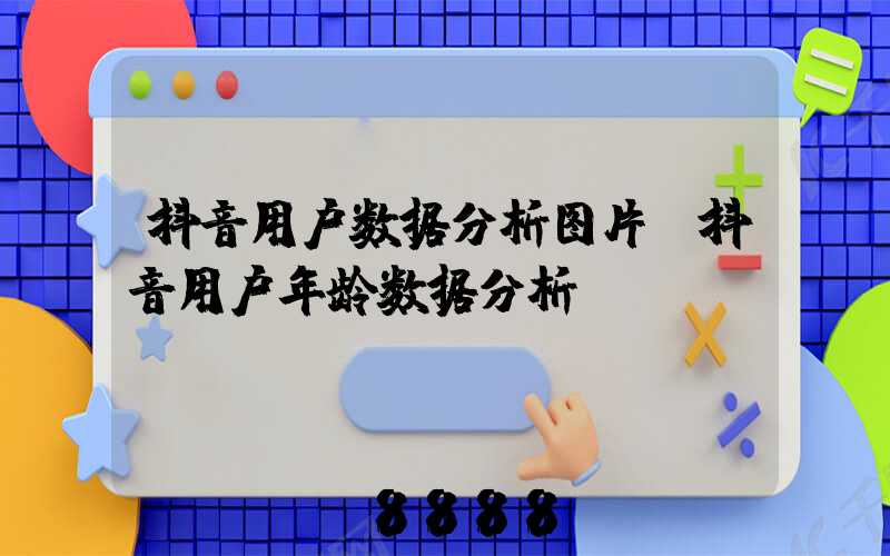 抖音用户数据分析图片(抖音用户年龄数据分析)