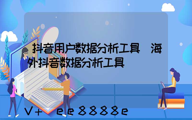 抖音用户数据分析工具(海外抖音数据分析工具)
