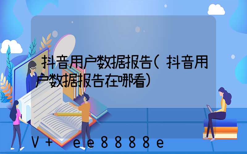抖音用户数据报告(抖音用户数据报告在哪看)