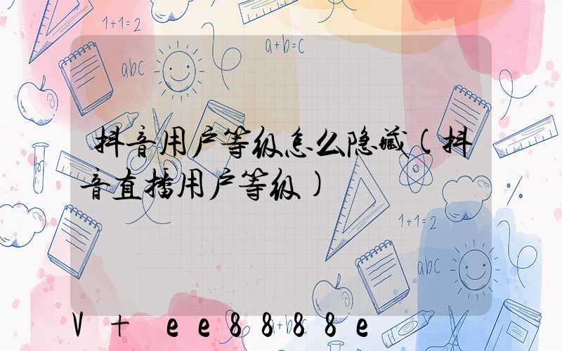 抖音用户等级怎么隐藏(抖音直播用户等级)