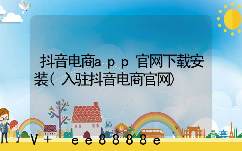 抖音电商app官网下载安装(入驻抖音电商官网)