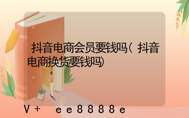抖音电商会员要钱吗(抖音电商换货要钱吗)