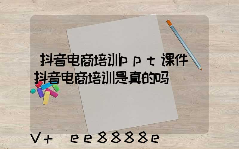 抖音电商培训ppt课件(抖音电商培训是真的吗)