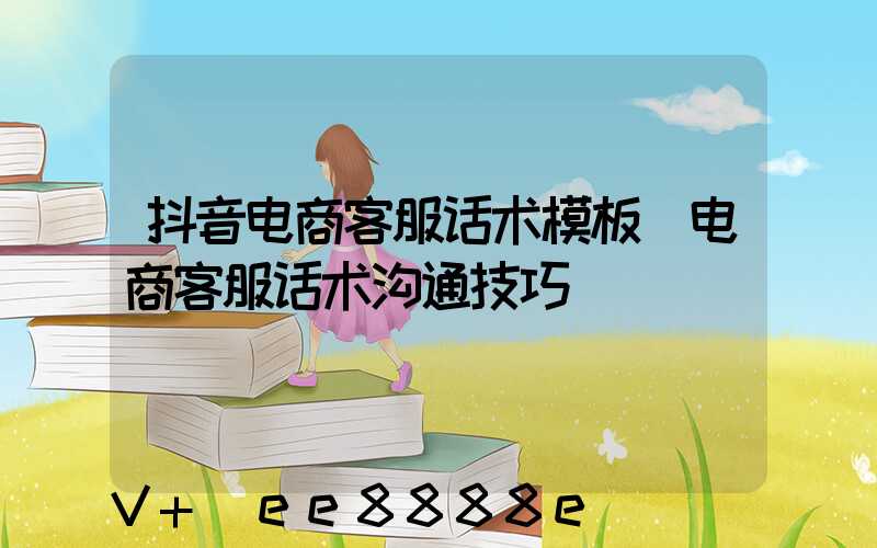 抖音电商客服话术模板(电商客服话术沟通技巧)