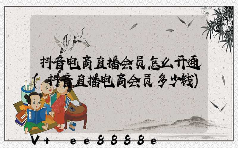 抖音电商直播会员怎么开通(抖音直播电商会员多少钱)