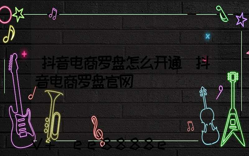抖音电商罗盘怎么开通(抖音电商罗盘官网)