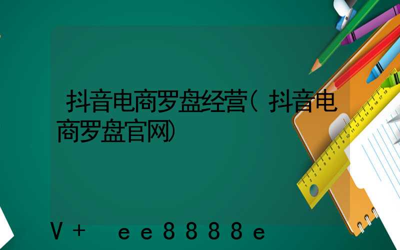 抖音电商罗盘经营(抖音电商罗盘官网)