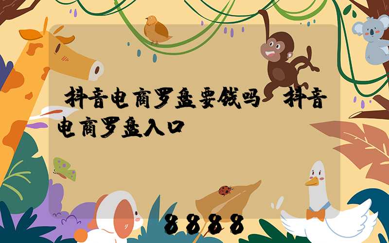 抖音电商罗盘要钱吗(抖音电商罗盘入口)