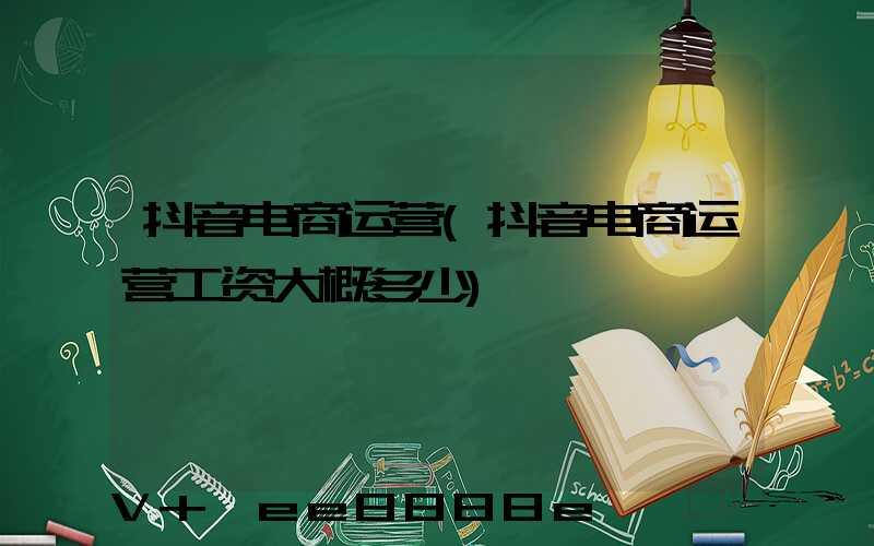 抖音电商运营(抖音电商运营工资大概多少)