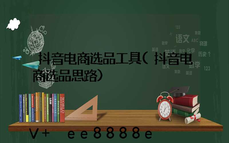 抖音电商选品工具(抖音电商选品思路)