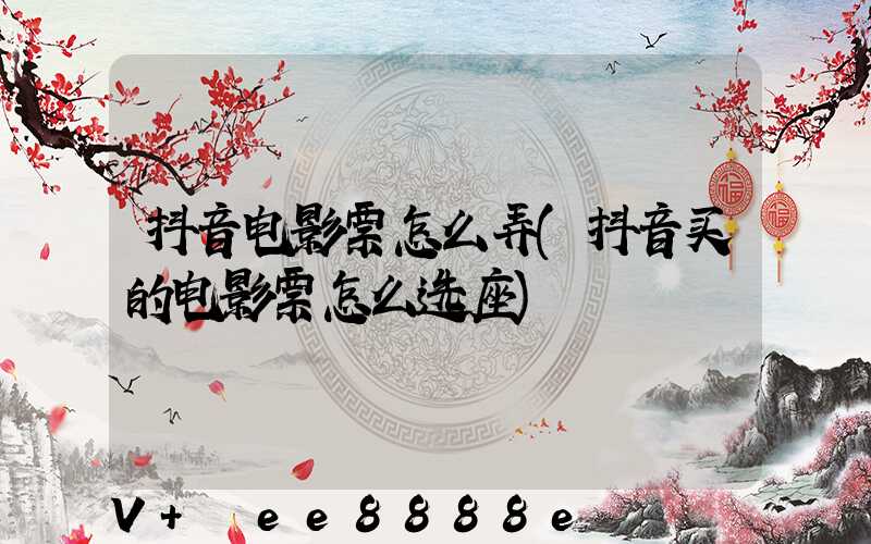 抖音电影票怎么弄(抖音买的电影票怎么选座)