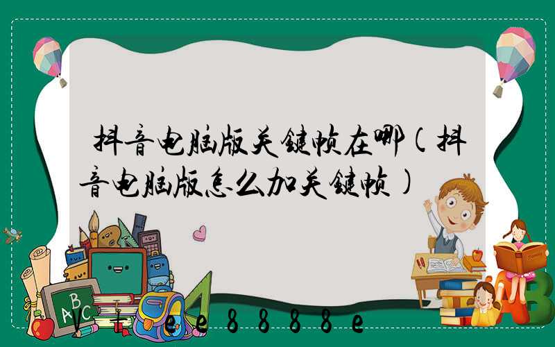 抖音电脑版关键帧在哪(抖音电脑版怎么加关键帧)