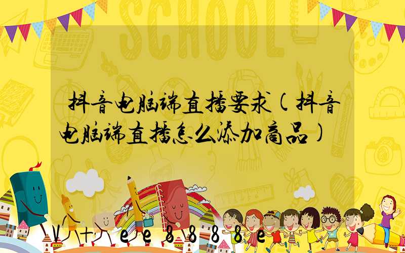 抖音电脑端直播要求(抖音电脑端直播怎么添加商品)
