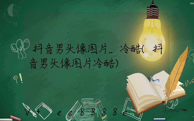 抖音男头像图片_冷酷(抖音男头像图片冷酷)